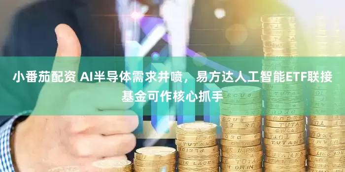 小番茄配资 AI半导体需求井喷,易方达人工智能ETF联接基金可作核心抓手