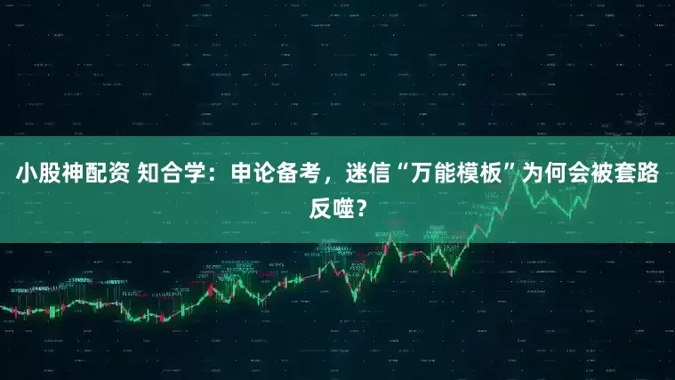 小股神配资 知合学：申论备考，迷信“万能模板”为何会被套路反噬？