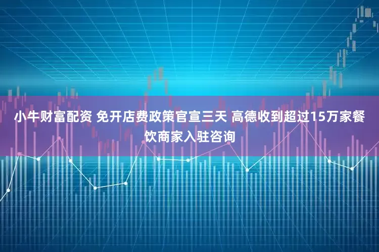 小牛财富配资 免开店费政策官宣三天 高德收到超过15万家餐饮商家入驻咨询