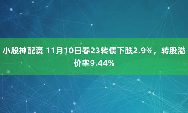 小股神配资 11月10日春23转债下跌2.9%，转股溢价率9.44%