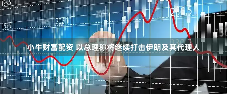 小牛财富配资 以总理称将继续打击伊朗及其代理人